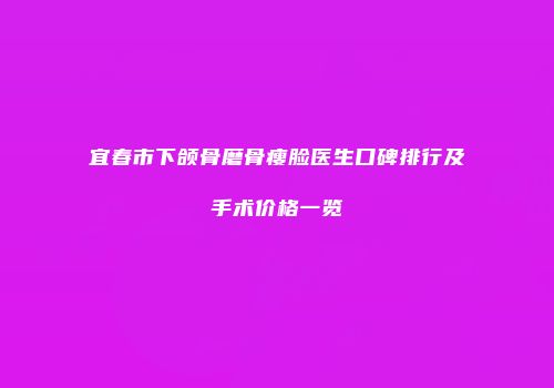 宜春市下颌骨磨骨瘦脸医生口碑排行及手术价格一览