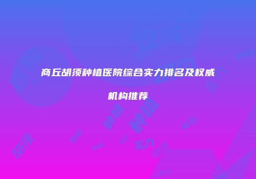 商丘胡须种植医院综合实力排名及权威机构推荐