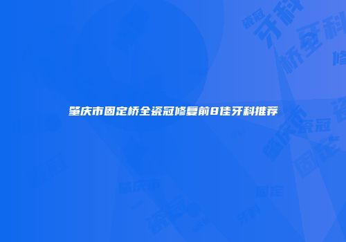 肇庆市固定桥全瓷冠修复前8佳牙科推荐