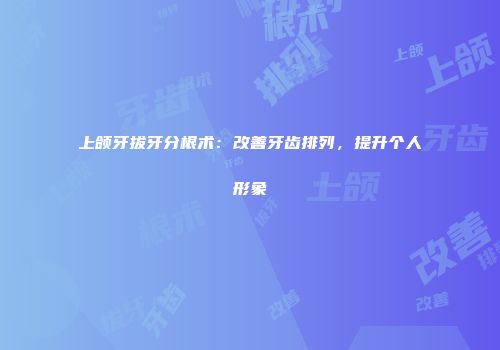 上颌牙拔牙分根术：改善牙齿排列，提升个人形象