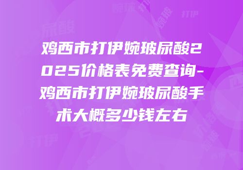 鸡西市打伊婉玻尿酸2025价格表免费查询-鸡西市打伊婉玻尿酸手术大概多少钱左右