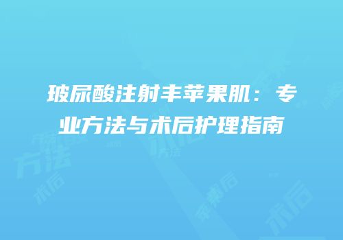玻尿酸注射丰苹果肌：专业方法与术后护理指南