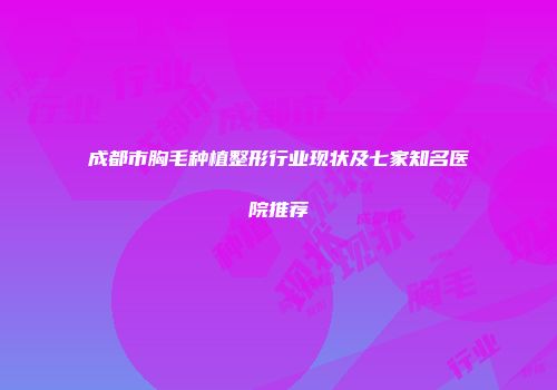 成都市胸毛种植整形行业现状及七家知名医院推荐