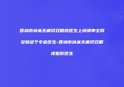 晋城市纳米无痕切双眼皮医生上榜清单全网安利多个专业医生-晋城市纳米无痕切双眼皮整形医生