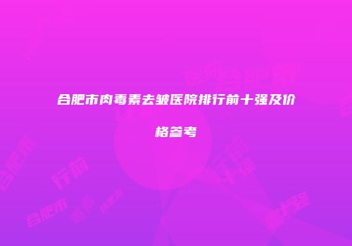 合肥市肉毒素去皱医院排行前十强及价格参考