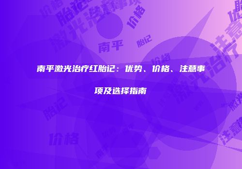 南平激光治疗红胎记：优势、价格、注意事项及选择指南