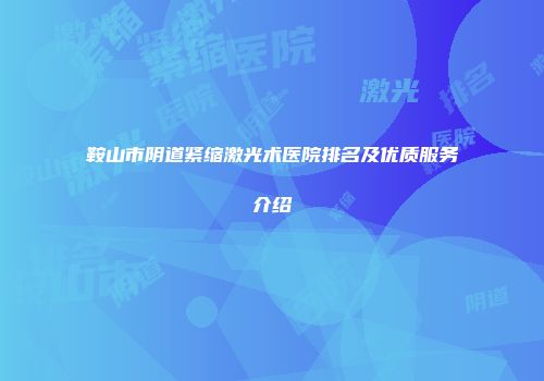 鞍山市阴道紧缩激光术医院排名及优质服务介绍