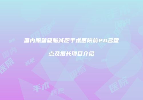 国内腹壁吸脂减肥手术医院前20名盘点及擅长项目介绍