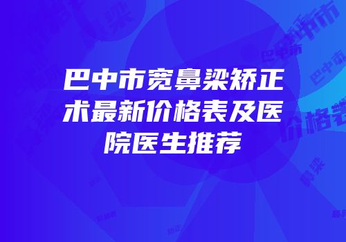 巴中市宽鼻梁矫正术最新价格表及医院医生推荐
