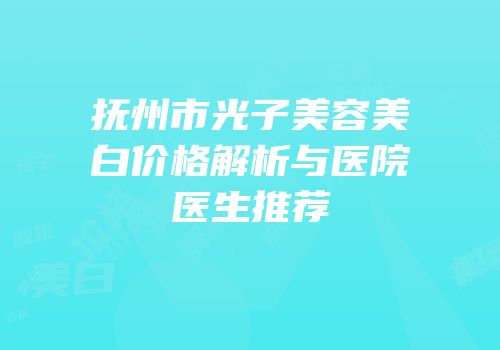 抚州市光子美容美白价格解析与医院医生推荐