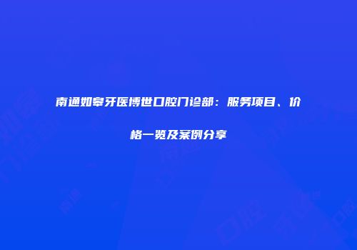 南通如皋牙医博世口腔门诊部：服务项目、价格一览及案例分享