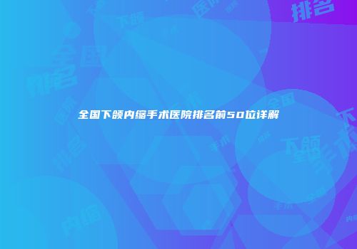 全国下颌内缩手术医院排名前50位详解