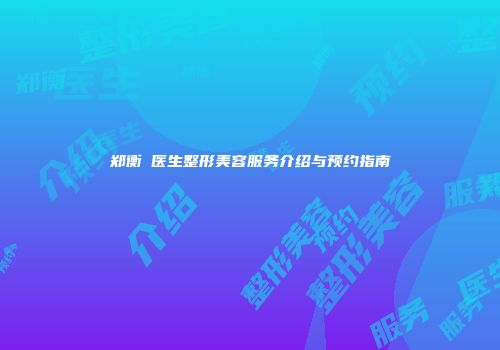 郑衡訓医生整形美容服务介绍与预约指南