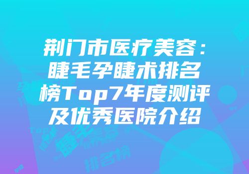 荆门市医疗美容：睫毛孕睫术排名榜Top7年度测评及优秀医院介绍