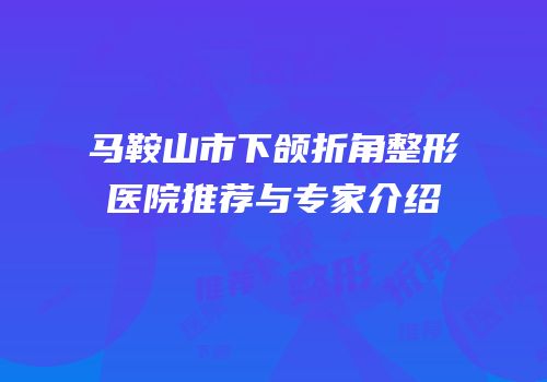 马鞍山市下颌折角整形医院推荐与专家介绍