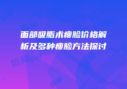 面部吸脂术瘦脸价格解析及多种瘦脸方法探讨