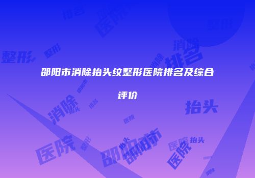 邵阳市消除抬头纹整形医院排名及综合评价