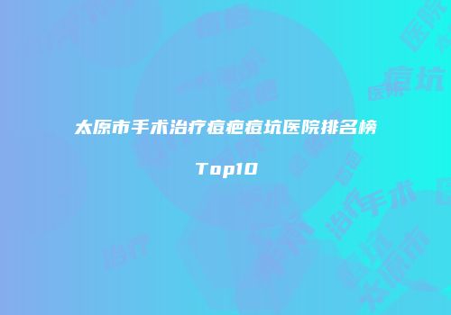 太原市手术治疗痘疤痘坑医院排名榜Top10