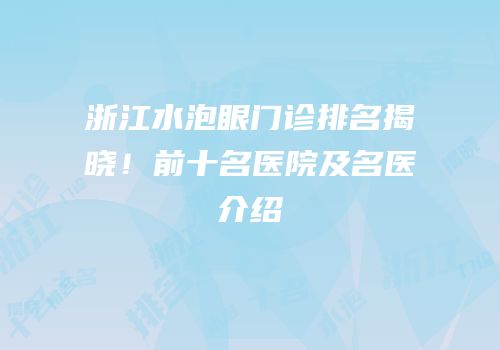 浙江水泡眼门诊排名揭晓！前十名医院及名医介绍