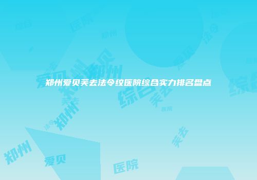 郑州爱贝芙去法令纹医院综合实力排名盘点