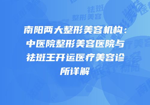 南阳两大整形美容机构：中医院整形美容医院与祛斑王开运医疗美容诊所详解