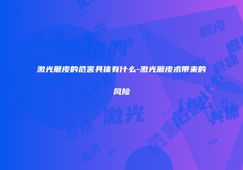 激光磨皮的危害具体有什么-激光磨皮术带来的风险