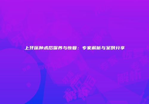 上牙床肿术后保养与恢复：专家解析与案例分享