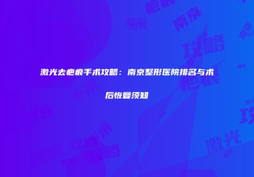 激光去疤痕手术攻略：南京整形医院排名与术后恢复须知