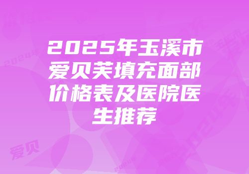 2025年玉溪市爱贝芙填充面部价格表及医院医生推荐