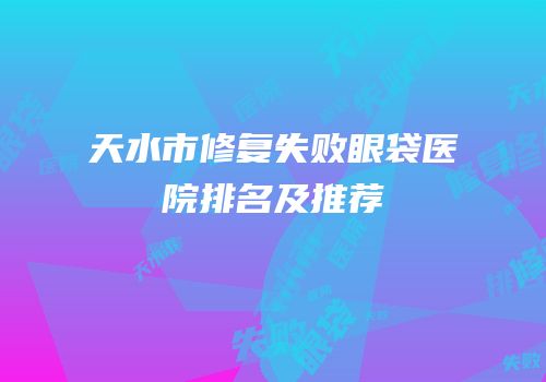 天水市修复失败眼袋医院排名及推荐