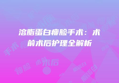 溶脂蛋白瘦脸手术：术前术后护理全解析