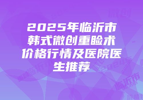 2025年临沂市韩式微创重睑术价格行情及医院医生推荐