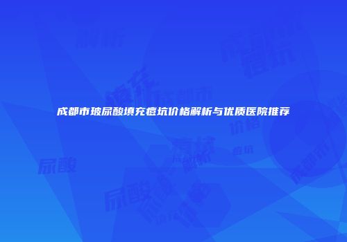 成都市玻尿酸填充痘坑价格解析与优质医院推荐