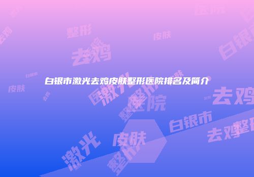 白银市激光去鸡皮肤整形医院排名及简介