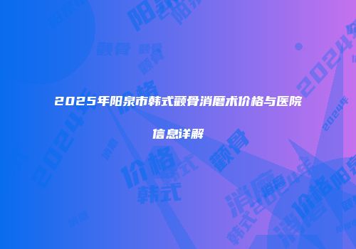 2025年阳泉市韩式颧骨消磨术价格与医院信息详解