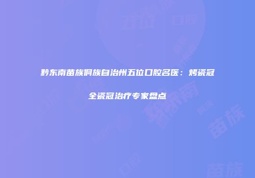 黔东南苗族侗族自治州五位口腔名医：烤瓷冠全瓷冠治疗专家盘点