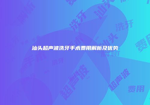 汕头超声波洗牙手术费用解析及优势