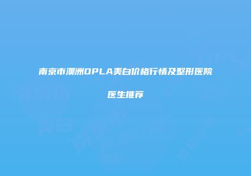 南京市澳洲OPLA美白价格行情及整形医院医生推荐