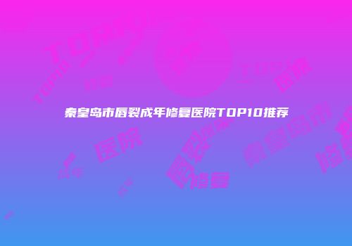 秦皇岛市唇裂成年修复医院TOP10推荐