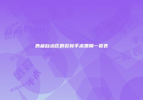 西藏自治区唇裂鼻手术费用一览表