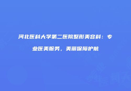 河北医科大学第二医院整形美容科：专业医美服务，美丽保障护航