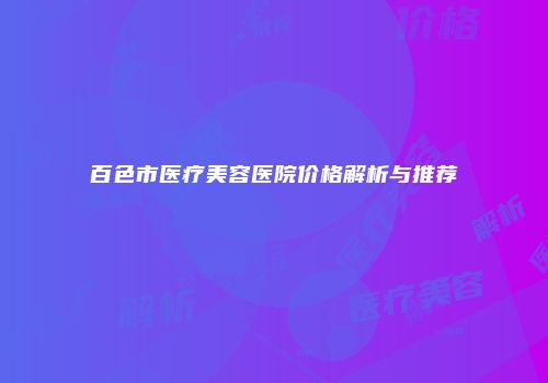 百色市医疗美容医院价格解析与推荐