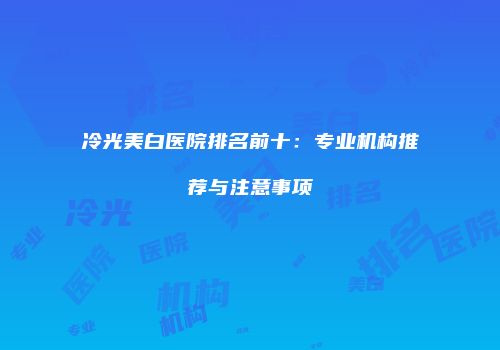 冷光美白医院排名前十：专业机构推荐与注意事项