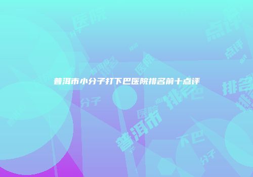 普洱市小分子打下巴医院排名前十点评