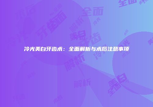 冷光美白牙齿术：全面解析与术后注意事项