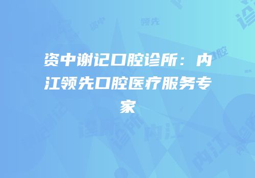 资中谢记口腔诊所：内江领先口腔医疗服务专家