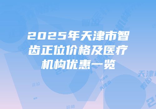 2025年天津市智齿正位价格及医疗机构优惠一览