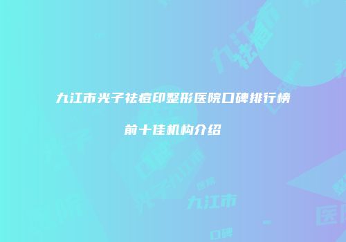 九江市光子祛痘印整形医院口碑排行榜前十佳机构介绍