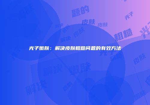 光子嫩肤：解决皮肤粗糙问题的有效方法