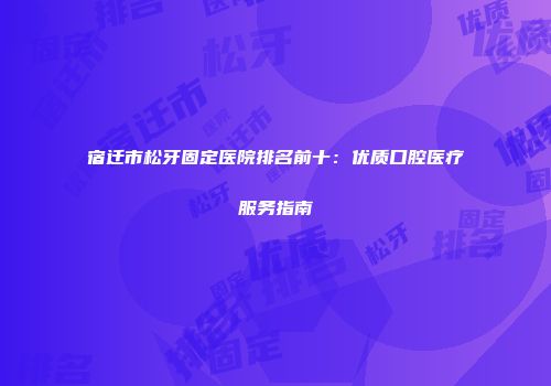 宿迁市松牙固定医院排名前十：优质口腔医疗服务指南